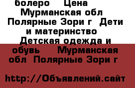 болеро  › Цена ­ 300 - Мурманская обл., Полярные Зори г. Дети и материнство » Детская одежда и обувь   . Мурманская обл.,Полярные Зори г.